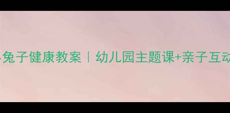 图片 🎨勇敢的小兔子健康教案｜幼儿园主题课+亲子互动全攻略🐰2