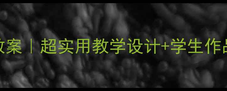 图片 🎨四年级下册美术教案｜超实用教学设计+学生作品参考（附步骤图）