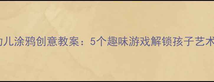 图片 🎨大班幼儿涂鸦创意教案：5个趣味游戏解锁孩子艺术天赋🌈2
