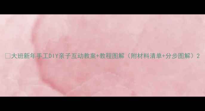 图片 🎨大班新年手工DIY亲子互动教案+教程图解（附材料清单+分步图解）2