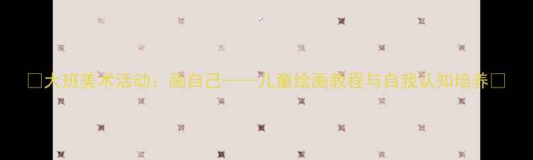 图片 🎨大班美术活动：画自己——儿童绘画教程与自我认知培养✨