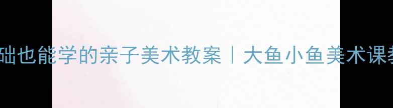 图片 🎨大鱼吃小鱼零基础也能学的亲子美术教案｜大鱼小鱼美术课教学指南👨👩👧👦2
