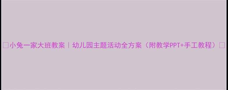 图片 🎨小兔一家大班教案｜幼儿园主题活动全方案（附教学PPT+手工教程）🐰