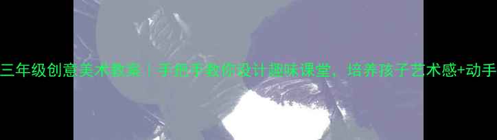 图片 🎨小学三年级创意美术教案｜手把手教你设计趣味课堂，培养孩子艺术感+动手能力🎨