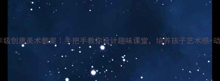 图片 🎨小学三年级创意美术教案｜手把手教你设计趣味课堂，培养孩子艺术感+动手能力🎨1