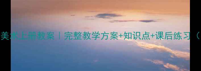 图片 🎨小学六年级美术上册教案｜完整教学方案+知识点+课后练习（附课件下载）