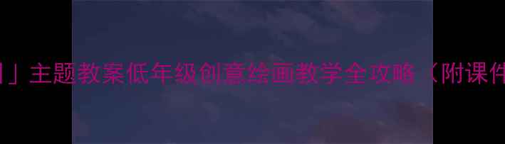 图片 🎨小学美术「我的校园」主题教案低年级创意绘画教学全攻略（附课件模板+学生作品案例）