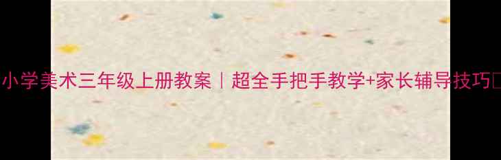 图片 🎨小学美术三年级上册教案｜超全手把手教学+家长辅导技巧✨2