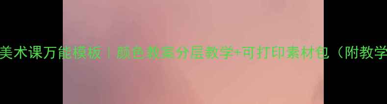 图片 🎨小学美术课万能模板｜颜色教案分层教学+可打印素材包（附教学案例）