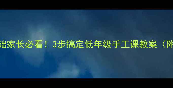 图片 🎨小学美术零基础家长必看！3步搞定低年级手工课教案（附分层教学技巧）