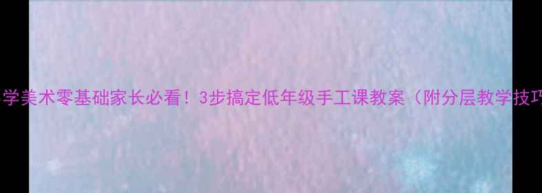 图片 🎨小学美术零基础家长必看！3步搞定低年级手工课教案（附分层教学技巧）2
