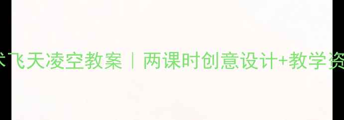 图片 🎨小学美术飞天凌空教案｜两课时创意设计+教学资源下载📚2