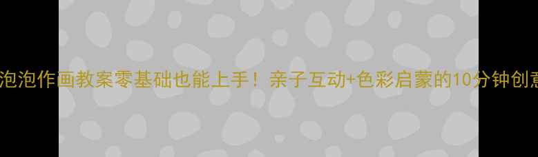 图片 🎨小班泡泡作画教案零基础也能上手！亲子互动+色彩启蒙的10分钟创意课✨2