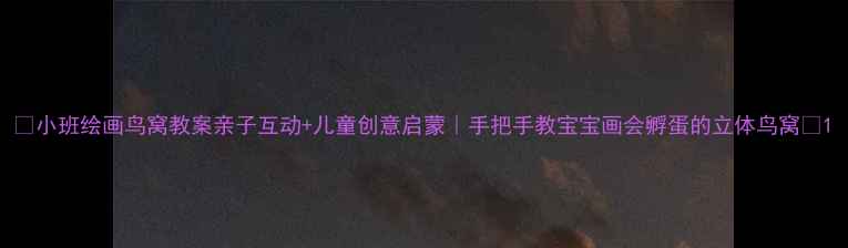 图片 🎨小班绘画鸟窝教案亲子互动+儿童创意启蒙｜手把手教宝宝画会孵蛋的立体鸟窝✨1