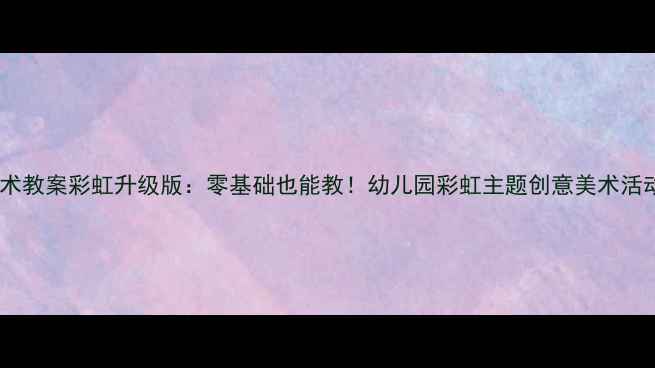 图片 🎨小班美术教案彩虹升级版：零基础也能教！幼儿园彩虹主题创意美术活动全攻略2