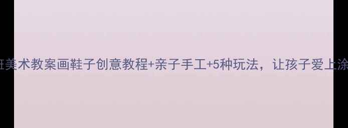 图片 🎨小班美术教案画鞋子创意教程+亲子手工+5种玩法，让孩子爱上涂鸦！1