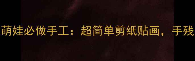 图片 🎨小班美术教案｜春节萌娃必做手工：超简单剪纸贴画，手残党也能秒变创意达人🎉