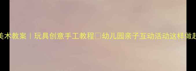 图片 🎨小班美术教案｜玩具创意手工教程✨幼儿园亲子互动活动这样做超有趣！