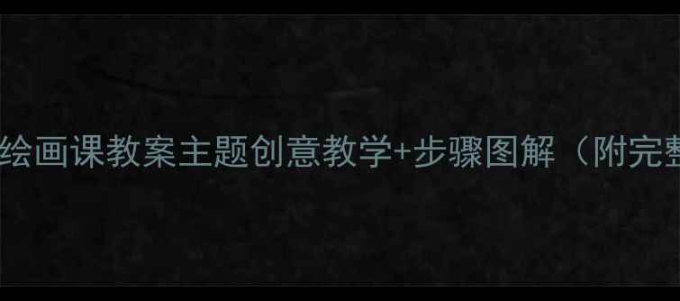 图片 🎨幼儿园中班绘画课教案主题创意教学+步骤图解（附完整教学方案）2