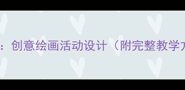 图片 🎨幼儿园公开课教案：创意绘画活动设计（附完整教学方案+家长互动指南）