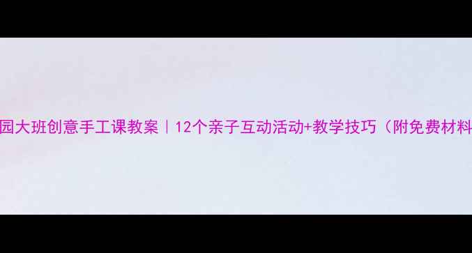 图片 🎨幼儿园大班创意手工课教案｜12个亲子互动活动+教学技巧（附免费材料清单）
