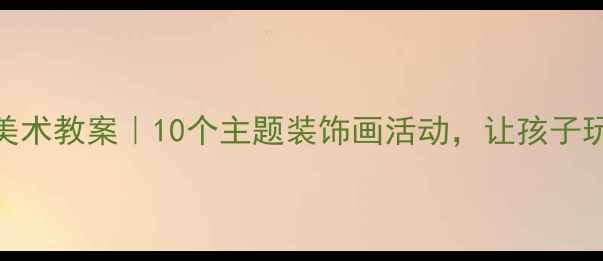 图片 🎨幼儿园大班创意美术教案｜10个主题装饰画活动，让孩子玩转色彩与想象力✨