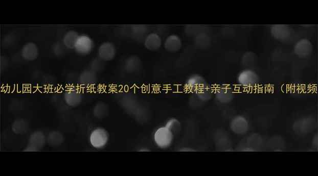 图片 🎨幼儿园大班必学折纸教案20个创意手工教程+亲子互动指南（附视频）