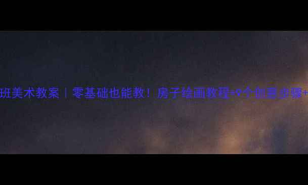 图片 🎨幼儿园大班美术教案｜零基础也能教！房子绘画教程+9个创意步骤+免费素材包