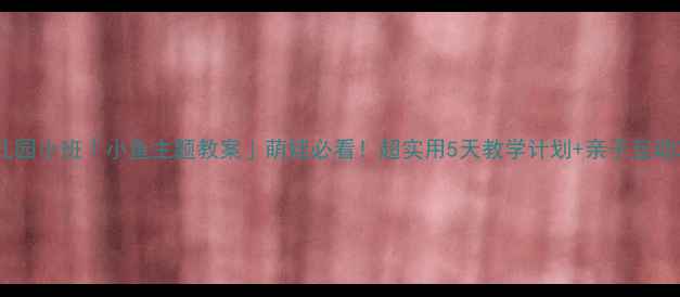 图片 🎨幼儿园小班「小鱼主题教案」萌娃必看！超实用5天教学计划+亲子互动攻略2