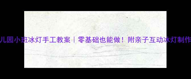 图片 🎨幼儿园小班冰灯手工教案｜零基础也能做！附亲子互动冰灯制作步骤