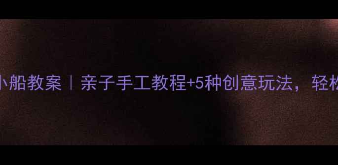 图片 🎨幼儿园小班美术小船教案｜亲子手工教程+5种创意玩法，轻松培养宝贝创造力！