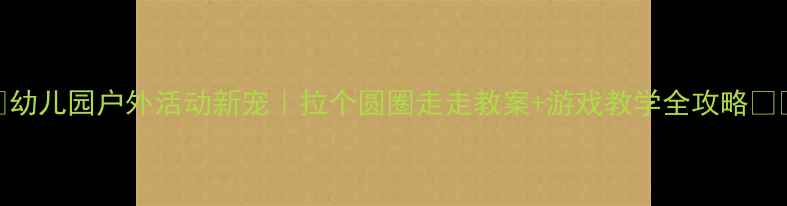 图片 🎨幼儿园户外活动新宠｜拉个圆圈走走教案+游戏教学全攻略👧👦