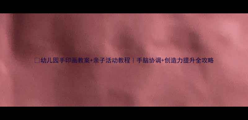 图片 🎨幼儿园手印画教案+亲子活动教程｜手脑协调+创造力提升全攻略