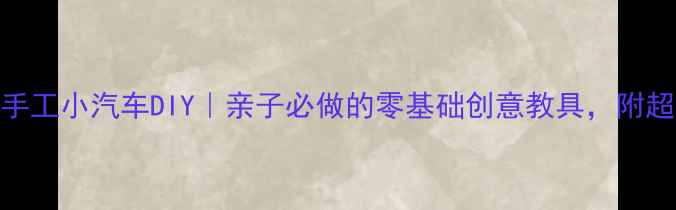 图片 🎨幼儿园手工小汽车DIY｜亲子必做的零基础创意教具，附超详细教程