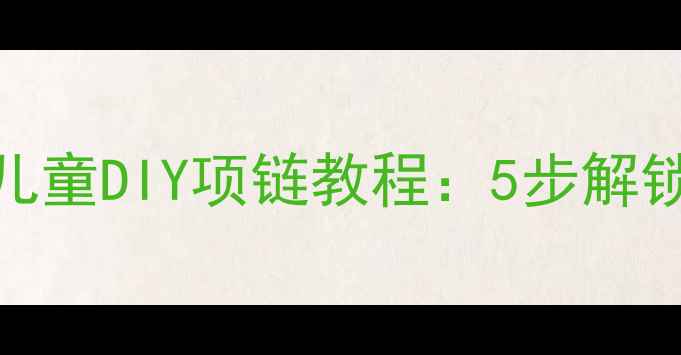 图片 🎨幼儿园手工课儿童DIY项链教程：5步解锁宝贝创意手作✨