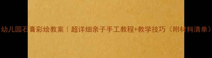 图片 🎨幼儿园石膏彩绘教案｜超详细亲子手工教程+教学技巧（附材料清单）1