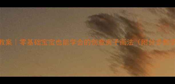 图片 🎨幼儿园绘画教案｜零基础宝宝也能学会的创意房子画法（附分步教学+材料清单）1