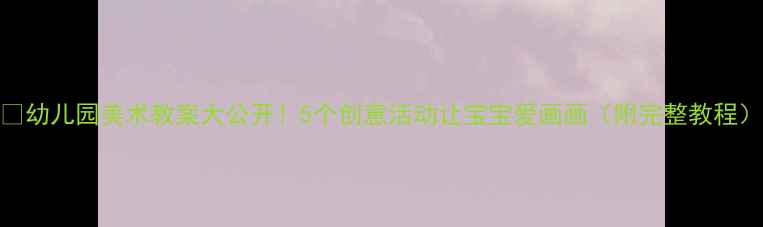 图片 🎨幼儿园美术教案大公开！5个创意活动让宝宝爱画画（附完整教程）