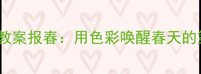 图片 🎨幼儿园美术教案报春：用色彩唤醒春天的第一抹生机🌱1