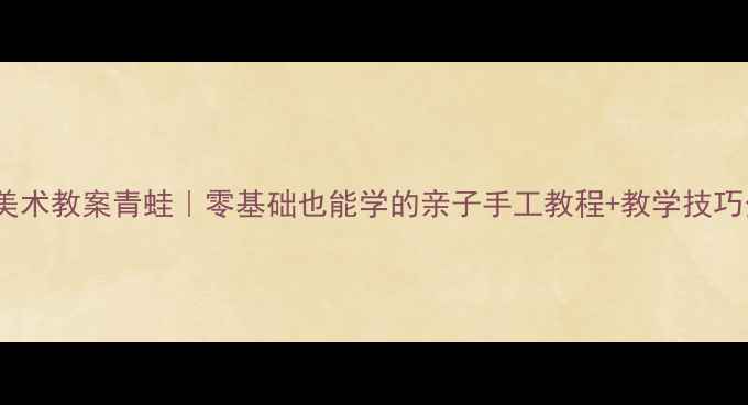 图片 🎨幼儿园美术教案青蛙｜零基础也能学的亲子手工教程+教学技巧分享👶🐸2