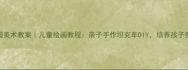 图片 🎨幼儿园美术教案｜儿童绘画教程：亲子手作坦克车DIY，培养孩子创造力！