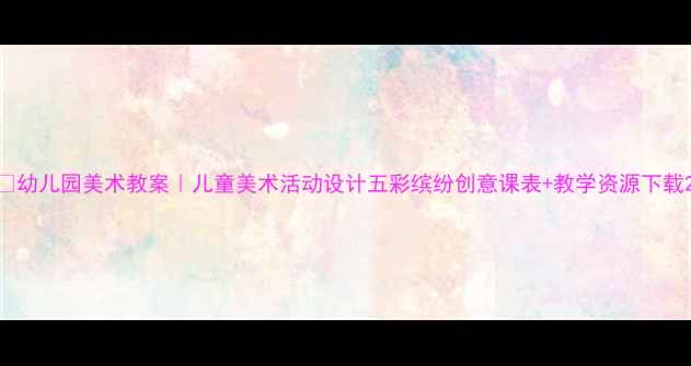 图片 🎨幼儿园美术教案｜儿童美术活动设计五彩缤纷创意课表+教学资源下载2