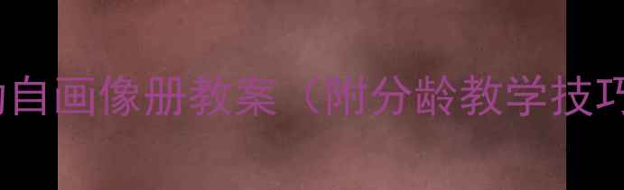 图片 🎨幼儿园美术活动自画像册教案（附分龄教学技巧+创意绘画教程）