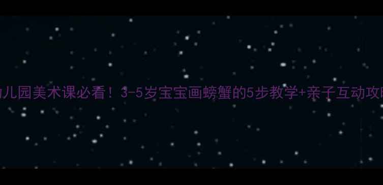 图片 🎨幼儿园美术课必看！3-5岁宝宝画螃蟹的5步教学+亲子互动攻略🦀