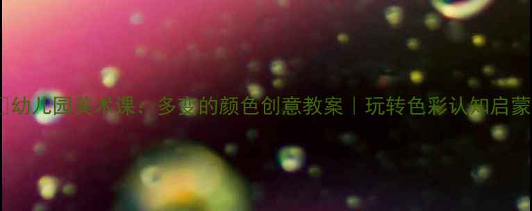 图片 🎨幼儿园美术课：多变的颜色创意教案｜玩转色彩认知启蒙2