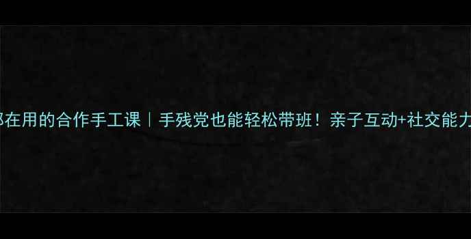 图片 🎨幼儿园老师都在用的合作手工课｜手残党也能轻松带班！亲子互动+社交能力培养全攻略✨2