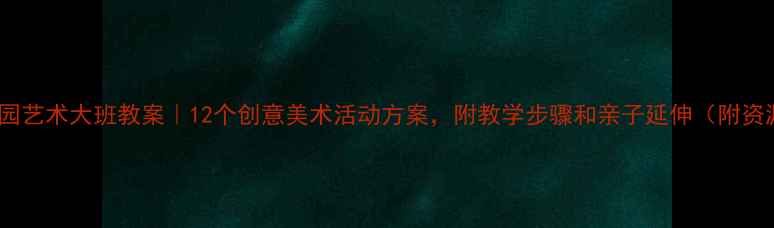 图片 🎨幼儿园艺术大班教案｜12个创意美术活动方案，附教学步骤和亲子延伸（附资源包）1