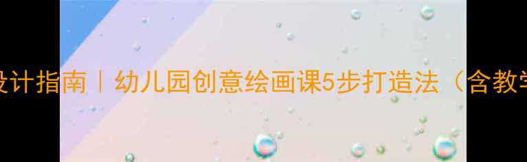 图片 🎨应彩云大班美术教案设计指南｜幼儿园创意绘画课5步打造法（含教学案例+家长互动攻略）2