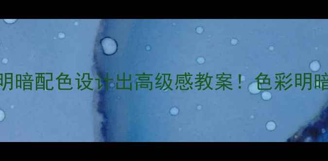 图片 🎨手把手教你用明暗配色设计出高级感教案！色彩明暗对比教学全攻略