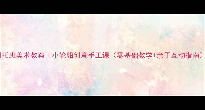 图片 🎨托班美术教案｜小轮船创意手工课（零基础教学+亲子互动指南）2